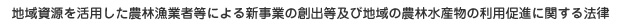 地域資源を活用した農林漁業者等による新事業の創出等及び地域の農林水産物の利用促進に関する法律